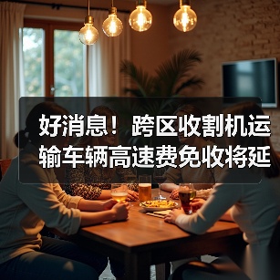 好消息!跨区收割机运输车辆高速费免收将延长至今年年底(图3) 好消息!跨区收割机运输车辆高速费免收将延长至今年年底(图3)