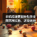农机报废更新补贴在全国范围实施，这些省份的具体补贴额帮你整理好了！（图1）