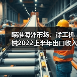 瞄准海外市场：徐工机械2022上半年出口收入124.88亿元（图1）