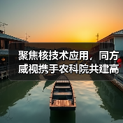 聚焦核技术应用,同方威视携手农科院共建高能电子农业应用产业研究院(图4) 聚焦核技术应用,同方威视携手农科院共建高能电子农业应用产业研究院(图4)