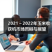 2021～2022年玉米收获机市场回顾与展望（图2）
