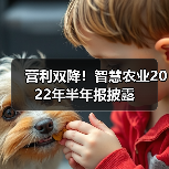 营利双降！智慧农业2022年半年报披露（图4）