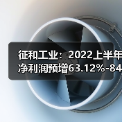 征和工业：2022上半年净利润预增63.12%-84.16%（图1）