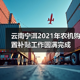 云南宁洱2021年农机购置补贴工作圆满完成(图3) 云南宁洱2021年农机购置补贴工作圆满完成(图3)