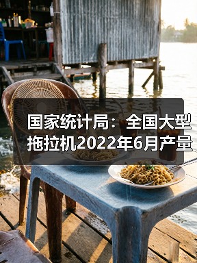国家统计局：全国大型拖拉机2022年6月产量同比增长28.1%（图3）