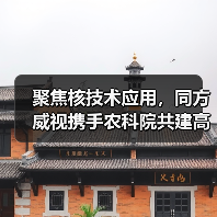 聚焦核技术应用,同方威视携手农科院共建高能电子农业应用产业研究院(图1) 聚焦核技术应用,同方威视携手农科院共建高能电子农业应用产业研究院(图1)