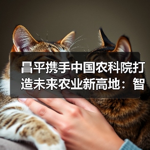 昌平携手中国农科院打造未来农业新高地:智慧农业与生物育种如何引领产业升级?(图2) 昌平携手中国农科院打造未来农业新高地:智慧农业与生物育种如何引领产业升级?(图2)