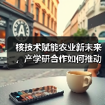 核技术赋能农业新未来,产学研合作如何推动创新应用?(图1) 核技术赋能农业新未来,产学研合作如何推动创新应用?(图1)