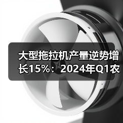 大型拖拉机产量逆势增长15%：2024年Q1农机市场何以
