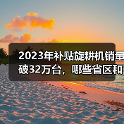 2023年补贴旋耕机销量破32万台,哪些省区和企业领跑?(图4) 2023年补贴旋耕机销量破32万台,哪些省区和企业领跑?(图4)