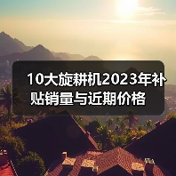 10大旋耕机2023年补贴销量与近期价格(图1) 10大旋耕机2023年补贴销量与近期价格(图1)