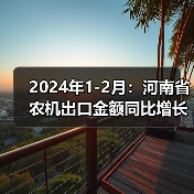 2024年1-2月:河南省农机出口金额同比增长24.4%(图1) 2024年1-2月:河南省农机出口金额同比增长24.4%(图1)