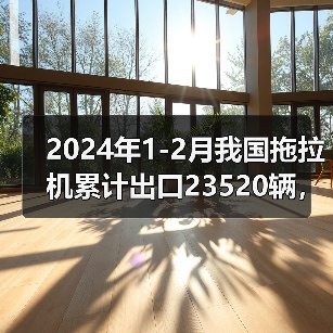 2024年1-2月我国拖拉机累计出口23520辆,出口金额同比下降18.1%(图4) 2024年1-2月我国拖拉机累计出口23520辆,出口金额同比下降18.1%(图4)