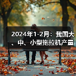 2024年1-2月:我国大、中、小型拖拉机产量情况(图4) 2024年1-2月:我国大、中、小型拖拉机产量情况(图4)