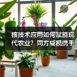 核技术应用如何赋能现代农业?同方威视携手农科院共建产业研究院(图1) 核技术应用如何赋能现代农业?同方威视携手农科院共建产业研究院(图1)