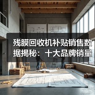 残膜回收机补贴销售数据揭秘:十大品牌销量价格一览(图1) 残膜回收机补贴销售数据揭秘:十大品牌销量价格一览(图1)