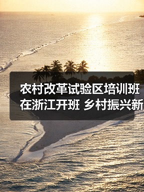 农村改革试验区培训班在浙江开班 乡村振兴新路径如何探索（图2）