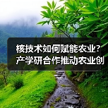核技术如何赋能农业?产学研合作推动农业创新(图4) 核技术如何赋能农业?产学研合作推动农业创新(图4)