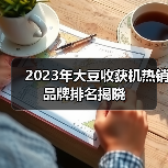 2023年大豆收获机热销品牌排名揭晓（图3）