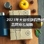 2023年大豆收获机热销品牌排名揭晓（图4）