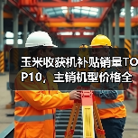 玉米收获机补贴销量TOP10,主销机型价格全解析(图3) 玉米收获机补贴销量TOP10,主销机型价格全解析(图3)