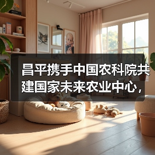 昌平携手中国农科院共建国家未来农业中心,打造国际农业科创高地(图4) 昌平携手中国农科院共建国家未来农业中心,打造国际农业科创高地(图4)