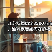 江苏秋播稳定3500万亩,油料恢复如何守护粮食安全?(图3) 江苏秋播稳定3500万亩,油料恢复如何守护粮食安全?(图3)