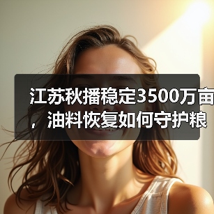 江苏秋播稳定3500万亩,油料恢复如何守护粮食安全?(图1) 江苏秋播稳定3500万亩,油料恢复如何守护粮食安全?(图1)