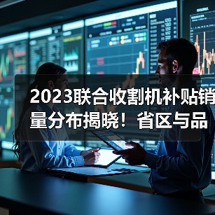 2023联合收割机补贴销量分布揭晓!省区与品牌谁主沉浮?(图2) 2023联合收割机补贴销量分布揭晓!省区与品牌谁主沉浮?(图2)