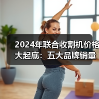 2024年联合收割机价格大起底:五大品牌销量与主销机型全解析(图3) 2024年联合收割机价格大起底:五大品牌销量与主销机型全解析(图3)