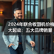 2024年联合收割机价格大起底:五大品牌销量与主销机型全解析(图2) 2024年联合收割机价格大起底:五大品牌销量与主销机型全解析(图2)