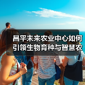 昌平未来农业中心如何引领生物育种与智慧农业发展？（图1）