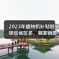2023年插秧机补贴销量哪些省区多,哪家销量大?(图2) 2023年插秧机补贴销量哪些省区多,哪家销量大?(图2)
