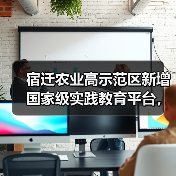 宿迁农业高示范区新增国家级实践教育平台,科技如何驱动产业升级(图2) 宿迁农业高示范区新增国家级实践教育平台,科技如何驱动产业升级(图2)