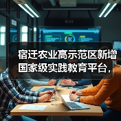 宿迁农业高示范区新增国家级实践教育平台,科技如何驱动产业升级(图1) 宿迁农业高示范区新增国家级实践教育平台,科技如何驱动产业升级(图1)