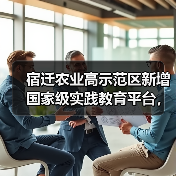 宿迁农业高示范区新增国家级实践教育平台,科技如何驱动产业升级(图3) 宿迁农业高示范区新增国家级实践教育平台,科技如何驱动产业升级(图3)