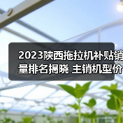 2023陕西拖拉机补贴销量排名揭晓 主销机型价格一览(图2) 2023陕西拖拉机补贴销量排名揭晓 主销机型价格一览(图2)