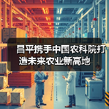 昌平携手中国农科院打造未来农业新高地(图2) 昌平携手中国农科院打造未来农业新高地(图2)