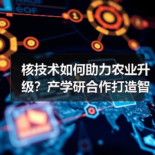 核技术如何助力农业升级?产学研合作打造智慧农业新标杆(图2) 核技术如何助力农业升级?产学研合作打造智慧农业新标杆(图2)