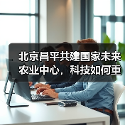 北京昌平共建国家未来农业中心,科技如何重塑农业格局?(图1) 北京昌平共建国家未来农业中心,科技如何重塑农业格局?(图1)