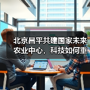 北京昌平共建国家未来农业中心,科技如何重塑农业格局?(图4) 北京昌平共建国家未来农业中心,科技如何重塑农业格局?(图4)