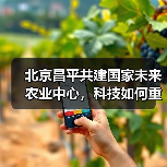 北京昌平共建国家未来农业中心,科技如何重塑农业格局?(图3) 北京昌平共建国家未来农业中心,科技如何重塑农业格局?(图3)