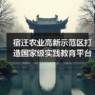 宿迁农业高新示范区打造国家级实践教育平台（图1）