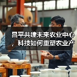 昌平共建未来农业中心,科技如何重塑农业产业格局(图1) 昌平共建未来农业中心,科技如何重塑农业产业格局(图1)