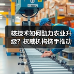 核技术如何助力农业升级?权威机构携手推动产业创新(图1) 核技术如何助力农业升级?权威机构携手推动产业创新(图1)