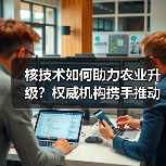 核技术如何助力农业升级?权威机构携手推动产业创新(图2) 核技术如何助力农业升级?权威机构携手推动产业创新(图2)
