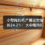 小型拖拉机产量逆势增长24.2%:大中型拖拉机降幅明显(图1) 小型拖拉机产量逆势增长24.2%:大中型拖拉机降幅明显(图1)