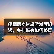 疫情后乡村旅游发展机遇,乡村振兴如何破局?(图1) 疫情后乡村旅游发展机遇,乡村振兴如何破局?(图1)