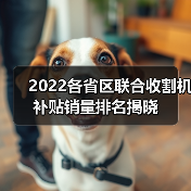 2022各省区联合收割机补贴销量排名揭晓(图4) 2022各省区联合收割机补贴销量排名揭晓(图4)
