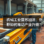 机械工业复苏加速,创新如何推动产业升级?(图1) 机械工业复苏加速,创新如何推动产业升级?(图1)